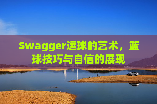 Swagger运球的艺术，篮球技巧与自信的展现